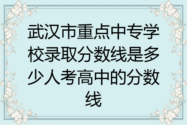 武汉市重点中专学校录取分数线是多少人考高中的分数线
