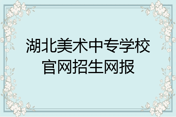 湖北美术中专学校官网招生网报