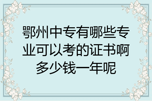 鄂州中专有哪些专业可以考的证书啊多少钱一年呢