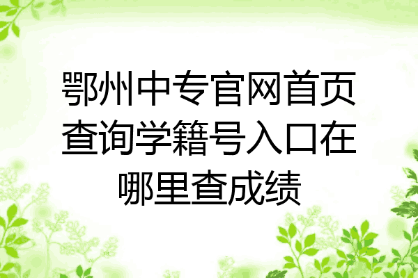 鄂州中专官网首页查询学籍号入口在哪里查成绩