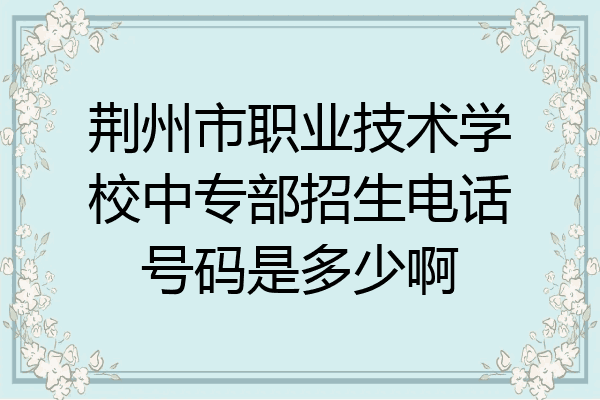 荆州市职业技术学校中专部招生电话号码是多少啊