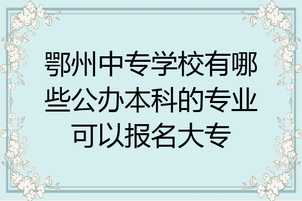 鄂州中专学校有哪些公办本科的专业可以报名大专