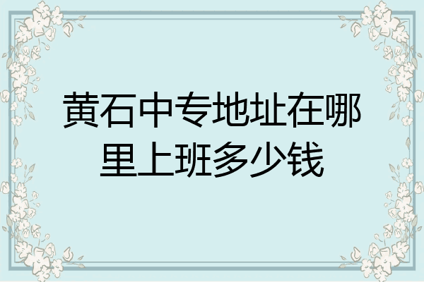 黄石中专地址在哪里上班多少钱