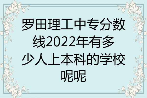 罗田理工中专分数线2022年有多少人上本科的学校呢呢