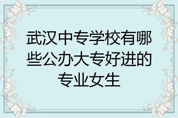 武汉中专学校有哪些公办大专好进的专业女生