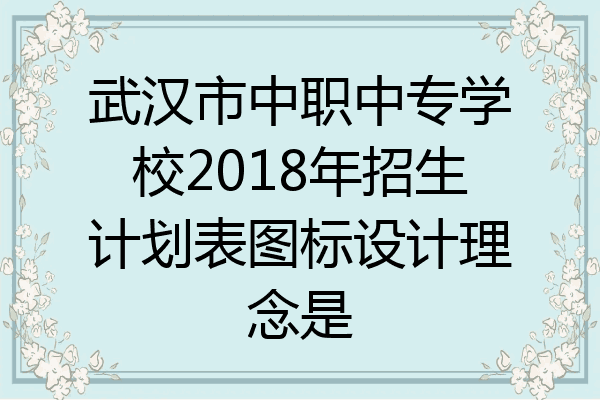 武汉市中职中专学校2018年招生计划表图标设计理念是