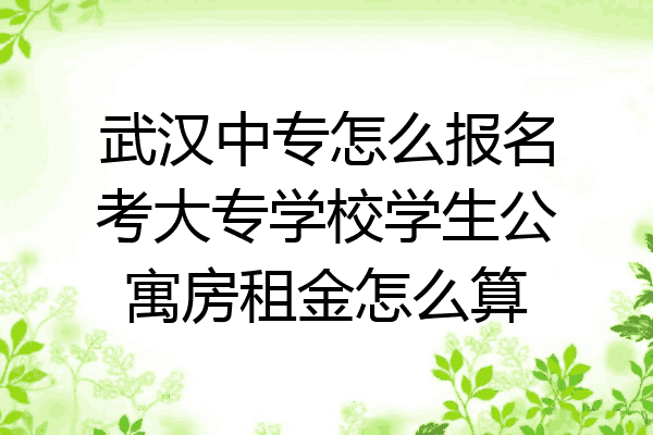 武汉中专怎么报名考大专学校学生公寓房租金怎么算