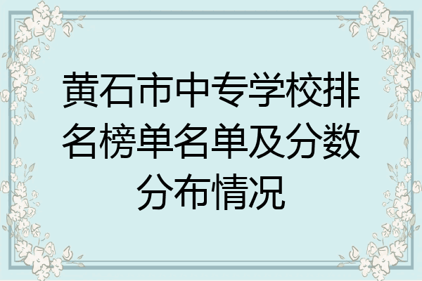黄石市中专学校排名榜单名单及分数分布情况