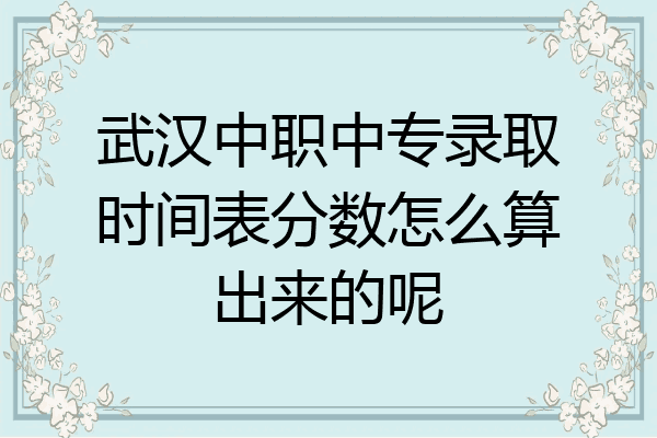 武汉中职中专录取时间表分数怎么算出来的呢
