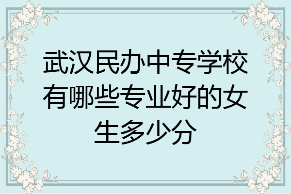 武汉民办中专学校有哪些专业好的女生多少分