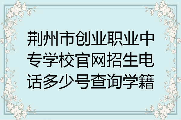 荆州市创业职业中专学校官网招生电话多少号查询学籍