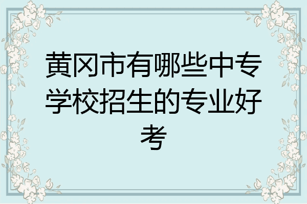 黄冈市有哪些中专学校招生的专业好考