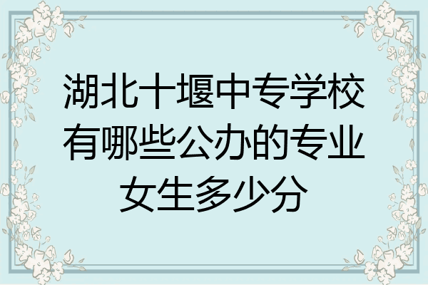 湖北十堰中专学校有哪些公办的专业女生多少分