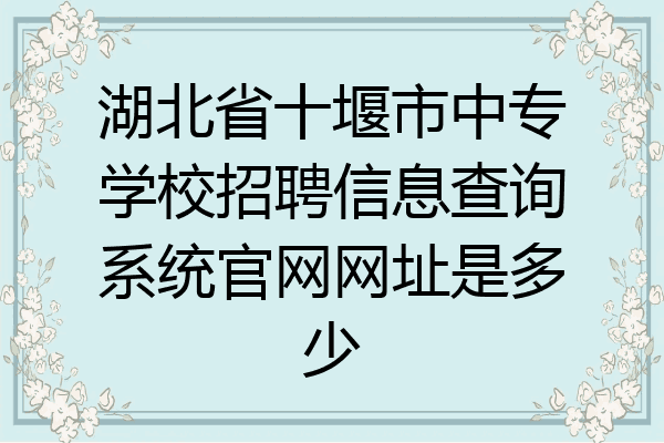 湖北省十堰市中专学校招聘信息查询系统官网网址是多少