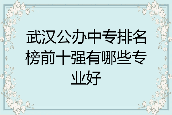 武汉公办中专排名榜前十强有哪些专业好