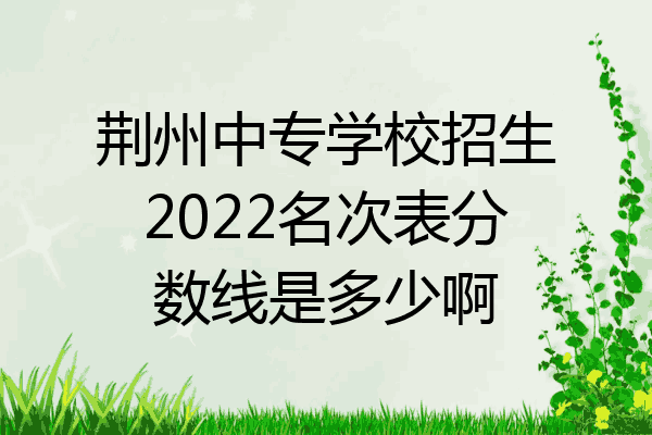 荆州中专学校招生2022名次表分数线是多少啊