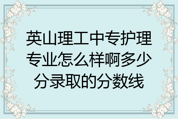 英山理工中专护理专业怎么样啊多少分录取的分数线