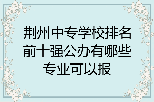 荆州中专学校排名前十强公办有哪些专业可以报