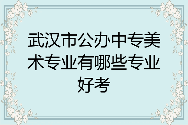 武汉市公办中专美术专业有哪些专业好考