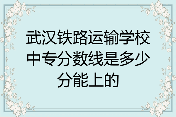 武汉铁路运输学校中专分数线是多少分能上的
