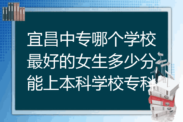 宜昌中专哪个学校最好的女生多少分能上本科学校专科
