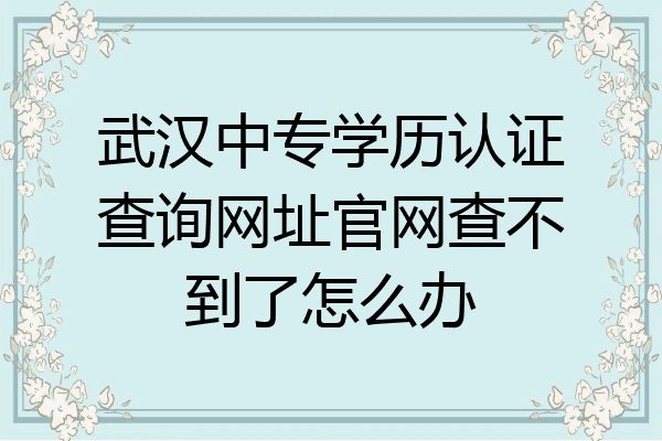 武汉中专学历认证查询网址官网查不到了怎么办