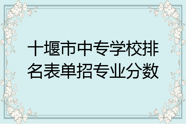 十堰市中专学校排名表单招专业分数