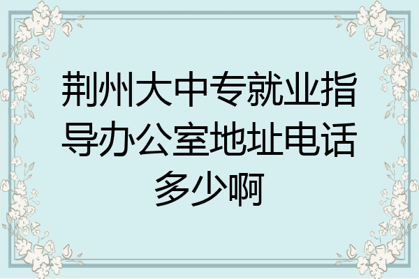 荆州大中专就业指导办公室地址电话多少啊