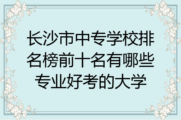 长沙市中专学校排名榜前十名有哪些专业好考的大学