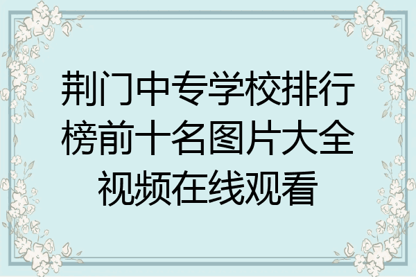 荆门中专学校排行榜前十名图片大全视频在线观看