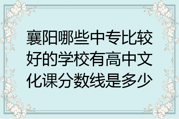 襄阳哪些中专比较好的学校有高中文化课分数线是多少