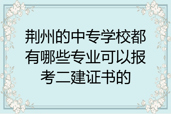 荆州的中专学校都有哪些专业可以报考二建证书的