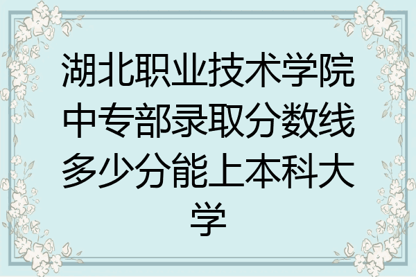 湖北职业技术学院中专部录取分数线多少分能上本科大学