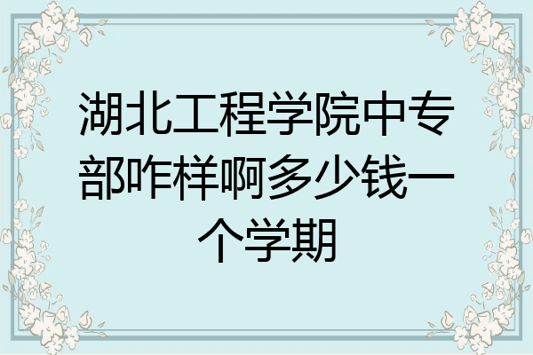湖北工程学院中专部咋样啊多少钱一个学期