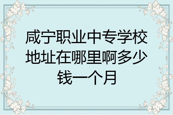 咸宁职业中专学校地址在哪里啊多少钱一个月