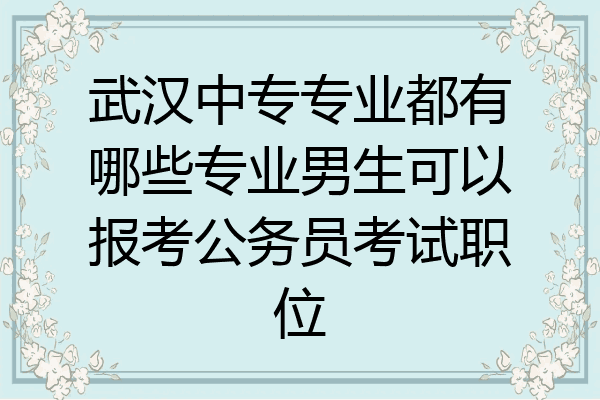 武汉中专专业都有哪些专业男生可以报考公务员考试职位