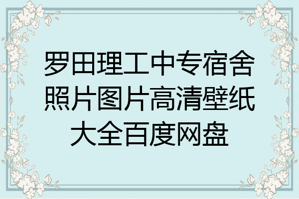 罗田理工中专宿舍照片图片高清壁纸大全百度网盘