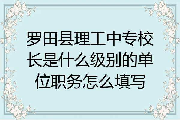 罗田县理工中专校长是什么级别的单位职务怎么填写