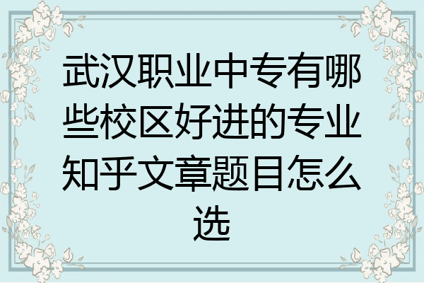武汉职业中专有哪些校区好进的专业知乎文章题目怎么选