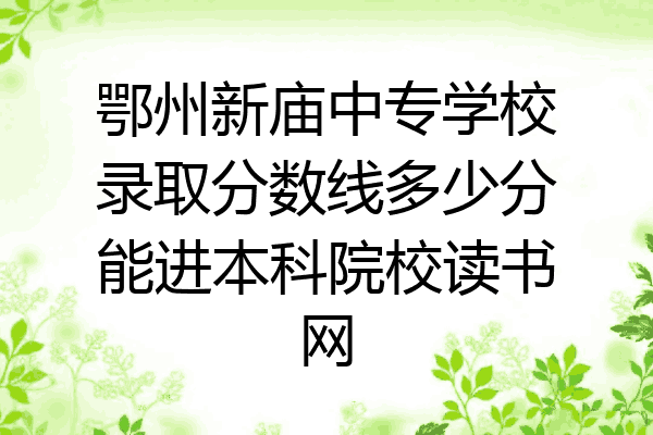 鄂州新庙中专学校录取分数线多少分能进本科院校读书网