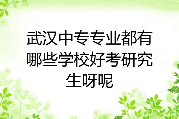 武汉中专专业都有哪些学校好考研究生呀呢
