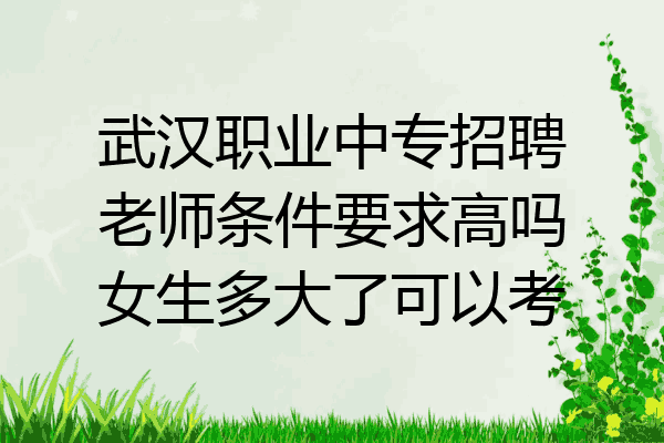 武汉职业中专招聘老师条件要求高吗女生多大了可以考