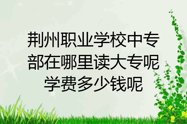 荆州职业学校中专部在哪里读大专呢学费多少钱呢