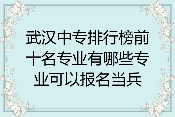 武汉中专排行榜前十名专业有哪些专业可以报名当兵