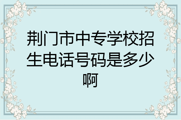 荆门市中专学校招生电话号码是多少啊