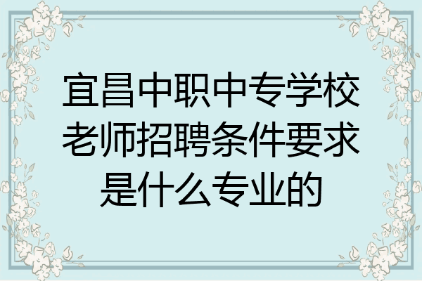 宜昌中职中专学校老师招聘条件要求是什么专业的