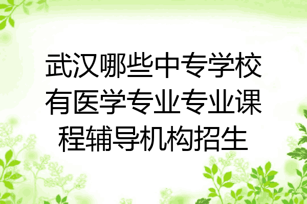 武汉哪些中专学校有医学专业专业课程辅导机构招生