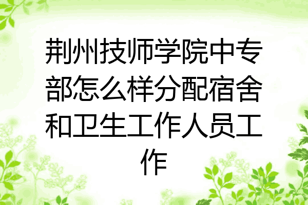 荆州技师学院中专部怎么样分配宿舍和卫生工作人员工作