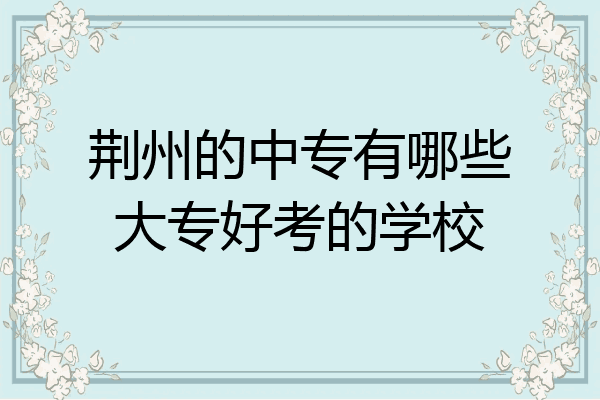 荆州的中专有哪些大专好考的学校