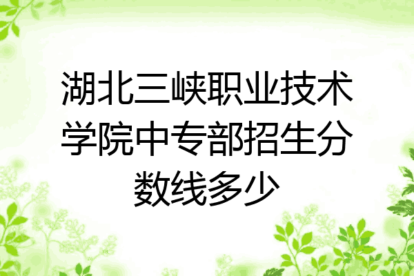 湖北三峡职业技术学院中专部招生分数线多少